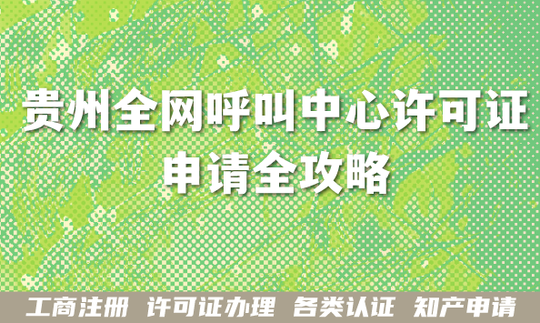 2026年贵州全网呼叫中心许可证申请全攻略,一文告诉你合规要求与材料