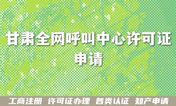 2026年甘肃全网呼叫中心许可证申请指南,最新条件材料难点汇总 2026年甘肃全网呼叫中心许可证申请指南,最新条件材料难点汇总