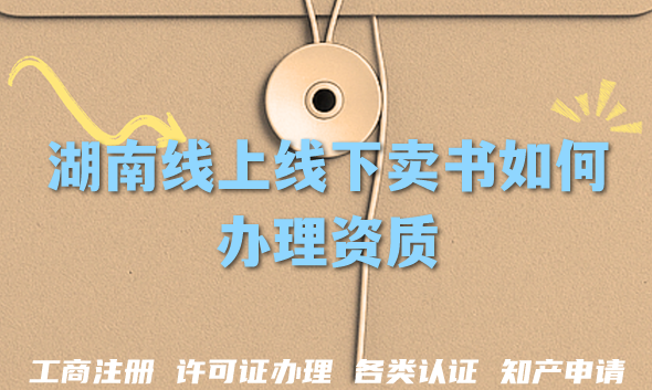 湖南线上线下卖书如何办理资质?零售出版物经营许可证申请条件材料解读 湖南线上线下卖书如何办理资质?零售出版物经营许可证申请条件材料解读
