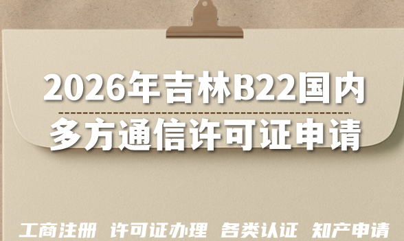 盘点2026年吉林B22国内多方通信许可证申请要求材料难点 盘点2026年吉林B22国内多方通信许可证申请要求材料难点
