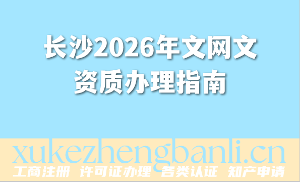 长沙2026年文网文资质办理指南(条件 材料 流程 常见问题) 长沙2026年文网文资质办理指南(条件 材料 流程 常见问题)