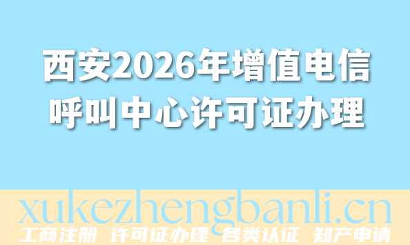 西安2026年增值电信呼叫中心许可证办理:最新流程+材料+避坑指南 西安2026年增值电信呼叫中心许可证办理:最新流程+材料+避坑指南