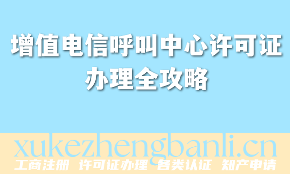 增值电信呼叫中心许可证办理全攻略:流程、材料与避坑指南 增值电信呼叫中心许可证办理全攻略:流程、材料与避坑指南