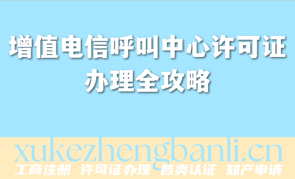 2026增值电信呼叫中心许可证办理全攻略:流程、材料与避坑指南 2026增值电信呼叫中心许可证办理全攻略:流程、材料与避坑指南