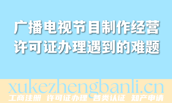 广播电视节目制作经营许可证办理遇到的难题解析(2026版) 广播电视节目制作经营许可证办理遇到的难题解析(2026版)