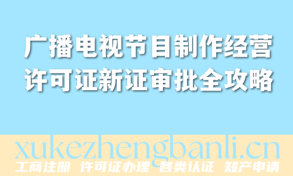 最新广播电视节目制作经营许可证新证审批全攻略(2026年版) 最新广播电视节目制作经营许可证新证审批全攻略(2026年版)