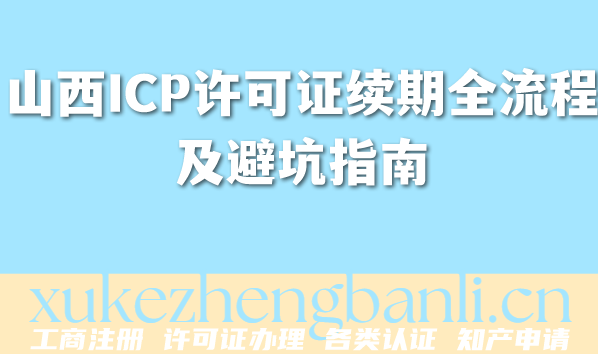 2026年山西ICP许可证续期全流程及避坑指南 2026年山西ICP许可证续期全流程及避坑指南