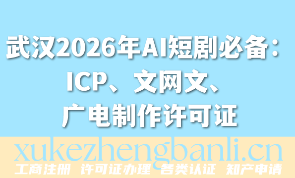 武汉2026年AI短剧必备:ICP、文网文、广电制作许可证办理攻略 武汉2026年AI短剧必备:ICP、文网文、广电制作许可证办理攻略