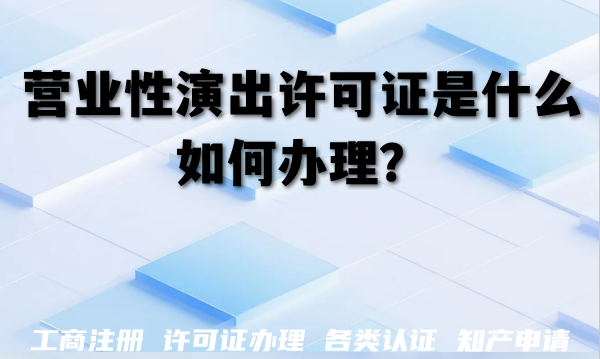 演出相关企业必知:营业性演出许可证是什么,如何办理? 演出相关企业必知:营业性演出许可证是什么,如何办理?