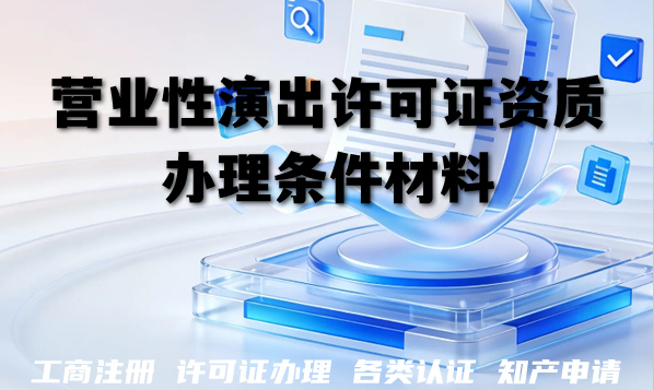 营业性演出许可证资质办理条件材料流程及避开指南 营业性演出许可证资质办理条件材料流程及避开指南