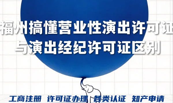 福州2026年搞懂营业性演出许可证与演出经纪许可证区别 福州2026年搞懂营业性演出许可证与演出经纪许可证区别