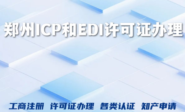 郑州ICP和EDI许可证办理条件材料指南一文搞定 郑州ICP和EDI许可证办理条件材料指南一文搞定