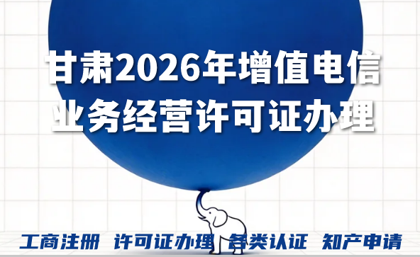 甘肃2026年一文读懂增值电信业务经营许可证办理 甘肃2026年一文读懂增值电信业务经营许可证办理