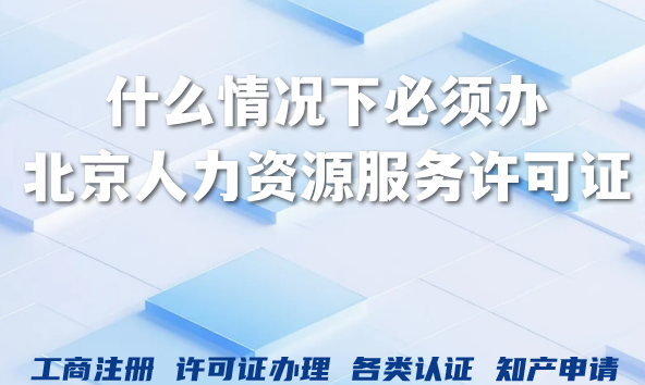 什么情况下必须办北京人力资源服务许可证 什么情况下必须办北京人力资源服务许可证