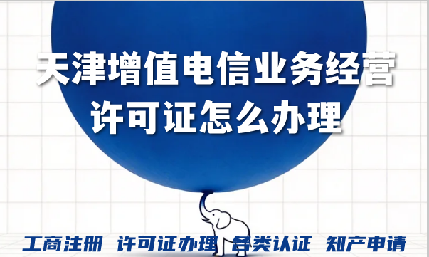 天津增值电信业务经营许可证怎么办理?如何快速申请? 天津增值电信业务经营许可证怎么办理?如何快速申请?