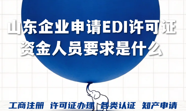 山东企业申请EDI许可证资金人员要求是什么?办理流程详解! 山东企业申请EDI许可证资金人员要求是什么?办理流程详解!