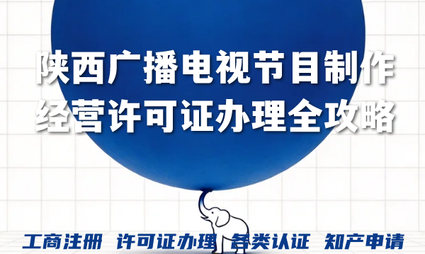 陕西广播电视节目制作经营许可证办理全攻略,条件材料流程一次说清 陕西广播电视节目制作经营许可证办理全攻略,条件材料流程一次说清