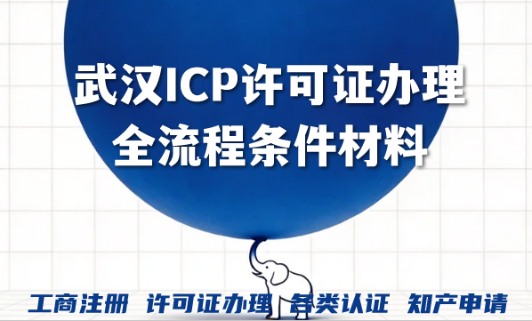 武汉ICP许可证办理全流程条件材料及费用手册 武汉ICP许可证办理全流程条件材料及费用手册