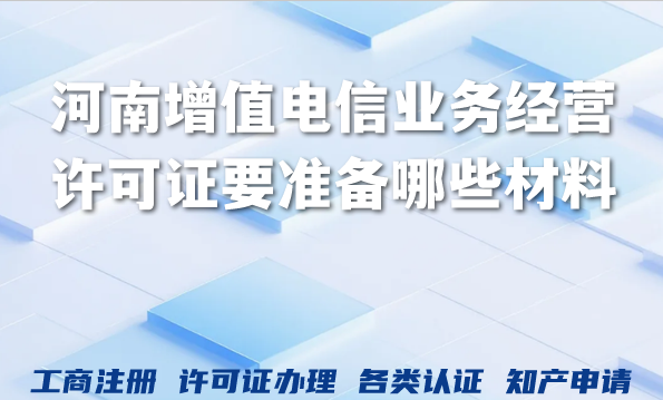 河南增值电信业务经营许可证要准备哪些材料?如何判断能不能办? 河南增值电信业务经营许可证要准备哪些材料?如何判断能不能办?