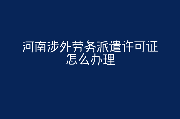 河南涉外劳务派遣许可证怎么办理(开封洛阳对外劳务派遣许可证申请须知) 河南涉外劳务派遣许可证怎么办理(开封洛阳对外劳务派遣许可证申请须知)